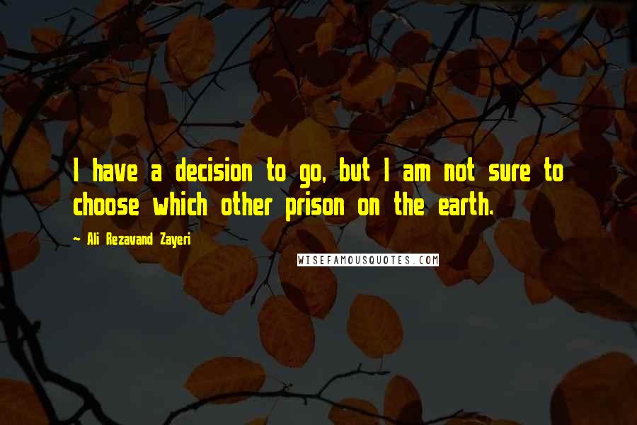 Ali Rezavand Zayeri quotes: I have a decision to go, but I am not sure to choose which other prison on the earth.