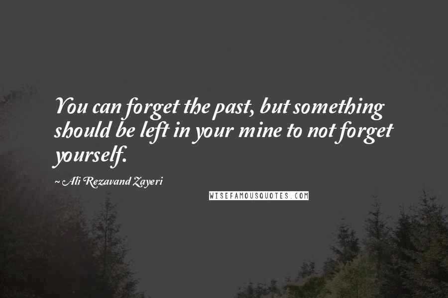 Ali Rezavand Zayeri quotes: You can forget the past, but something should be left in your mine to not forget yourself.