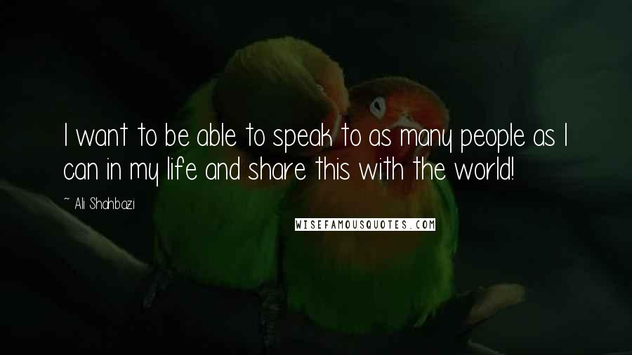 Ali Shahbazi quotes: I want to be able to speak to as many people as I can in my life and share this with the world!