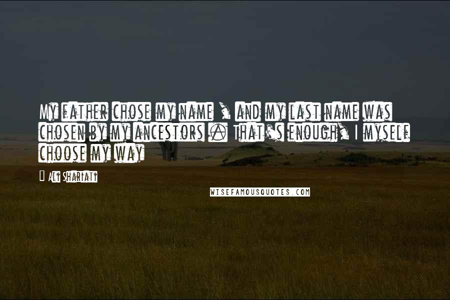 Ali Shariati quotes: My father chose my name , and my last name was chosen by my ancestors . That's enough, I myself choose my way