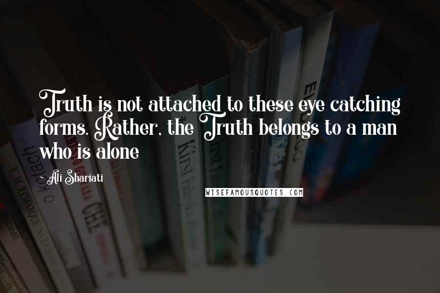 Ali Shariati quotes: Truth is not attached to these eye catching forms. Rather, the Truth belongs to a man who is alone
