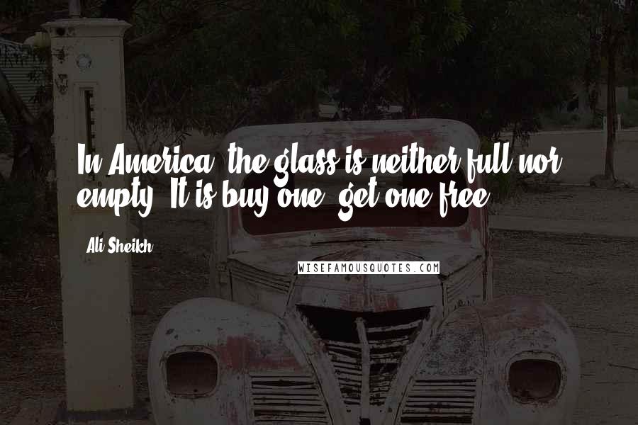 Ali Sheikh quotes: In America, the glass is neither full nor empty. It is buy one, get one free.