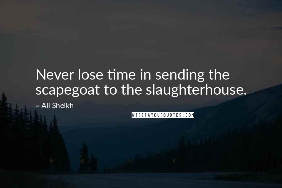 Ali Sheikh quotes: Never lose time in sending the scapegoat to the slaughterhouse.