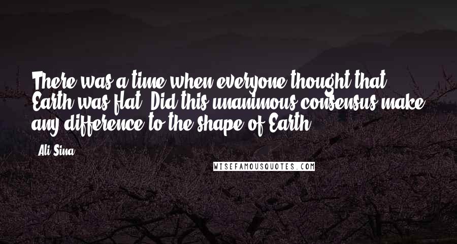 Ali Sina quotes: There was a time when everyone thought that Earth was flat. Did this unanimous consensus make any difference to the shape of Earth? Ali Sina quotes: There was a time when everyone thought that Earth was flat. Did this unanimous consensus make any difference to the shape of Earth?