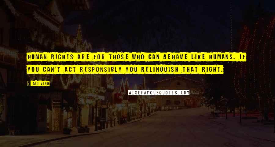 Ali Sina quotes: Human rights are for those who can behave like humans. If you can't act responsibly you relinquish that right. Ali Sina quotes: Human rights are for those who can behave like humans. If you can't act responsibly you relinquish that right.