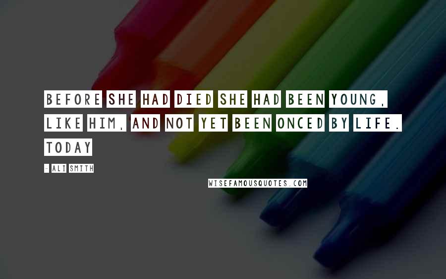 Ali Smith quotes: Before she had died she had been young, like him, and not yet been onced by life. Today