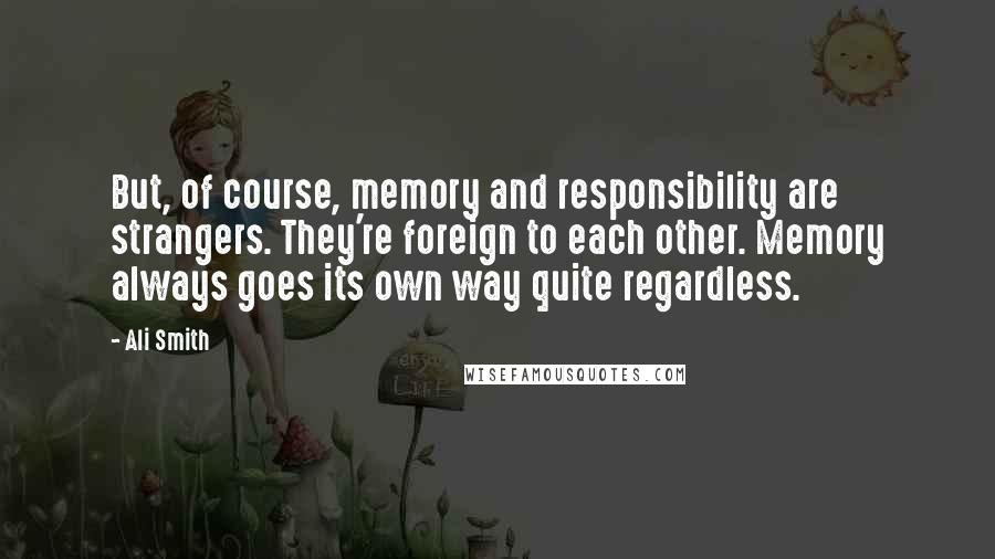 Ali Smith quotes: But, of course, memory and responsibility are strangers. They're foreign to each other. Memory always goes its own way quite regardless.