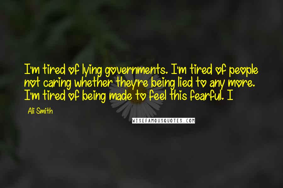 Ali Smith quotes: I'm tired of lying governments. I'm tired of people not caring whether they're being lied to any more. I'm tired of being made to feel this fearful. I