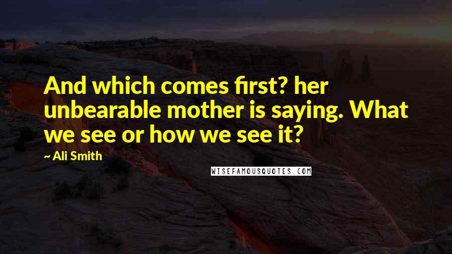 Ali Smith quotes: And which comes first? her unbearable mother is saying. What we see or how we see it?