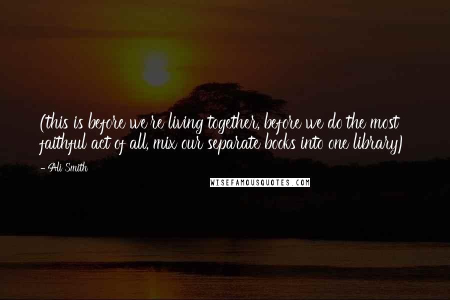 Ali Smith quotes: (this is before we're living together, before we do the most faithful act of all, mix our separate books into one library)