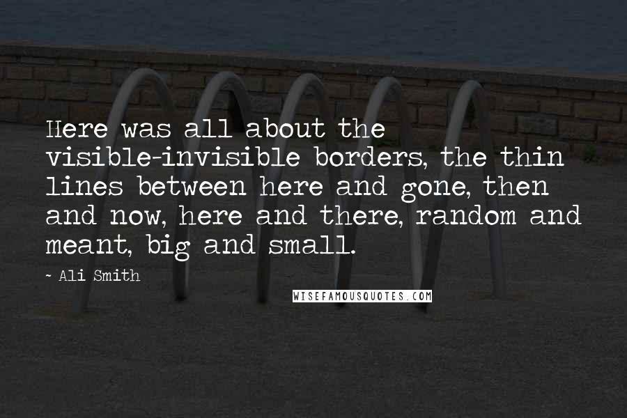 Ali Smith quotes: Here was all about the visible-invisible borders, the thin lines between here and gone, then and now, here and there, random and meant, big and small.