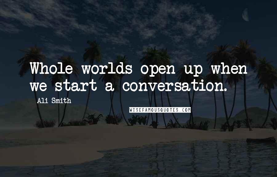 Ali Smith quotes: Whole worlds open up when we start a conversation.