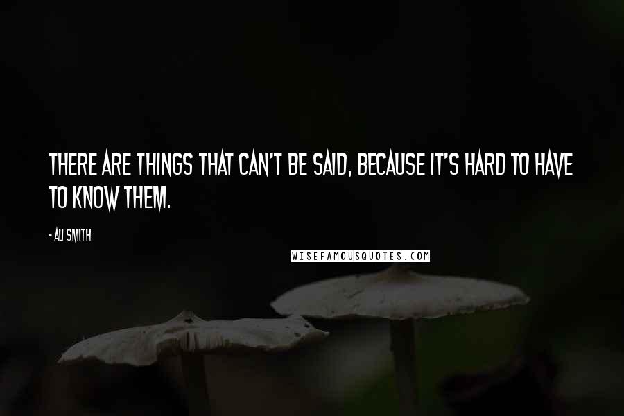 Ali Smith quotes: There are things that can't be said, because it's hard to have to know them.