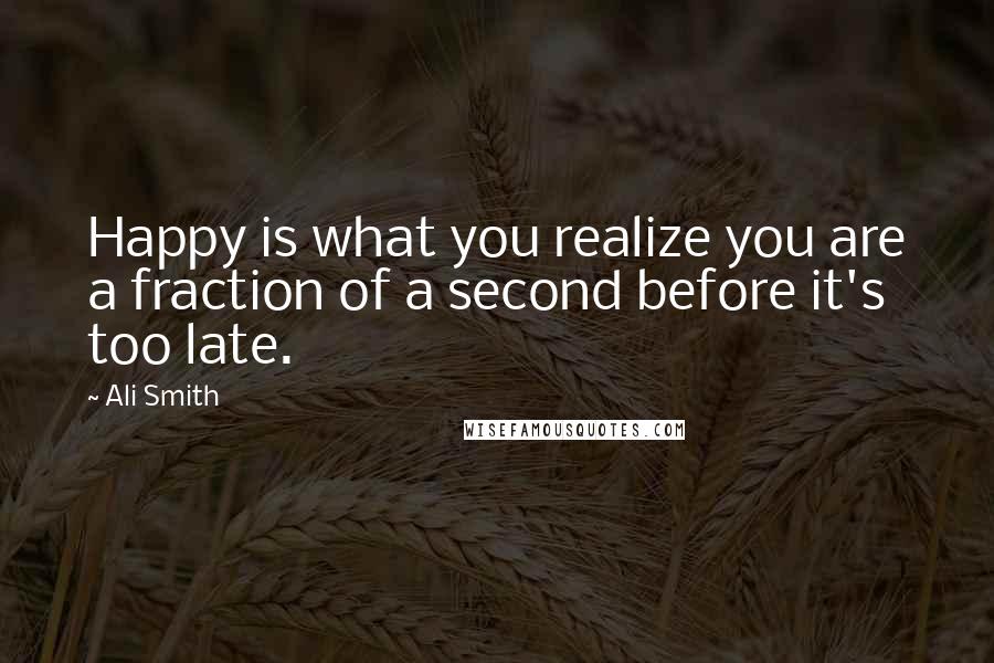 Ali Smith quotes: Happy is what you realize you are a fraction of a second before it's too late.