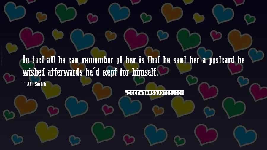 Ali Smith quotes: In fact all he can remember of her is that he sent her a postcard he wished afterwards he'd kept for himself. Ali Smith quotes: In fact all he can remember of her is that he sent her a postcard he wished afterwards he'd kept for himself.