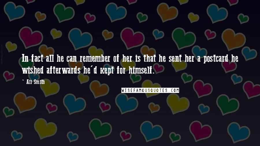 Ali Smith quotes: In fact all he can remember of her is that he sent her a postcard he wished afterwards he'd kept for himself.