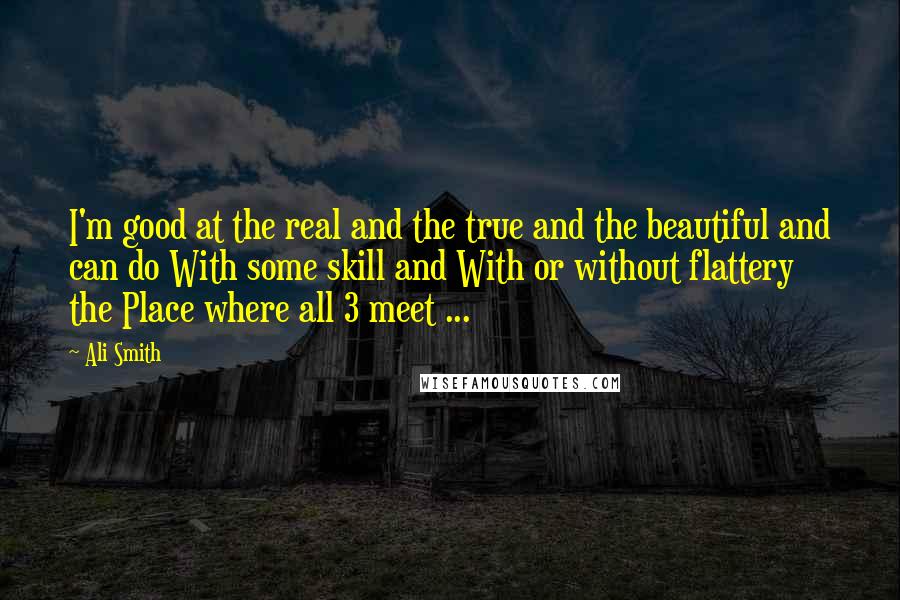 Ali Smith quotes: I'm good at the real and the true and the beautiful and can do With some skill and With or without flattery the Place where all 3 meet ...