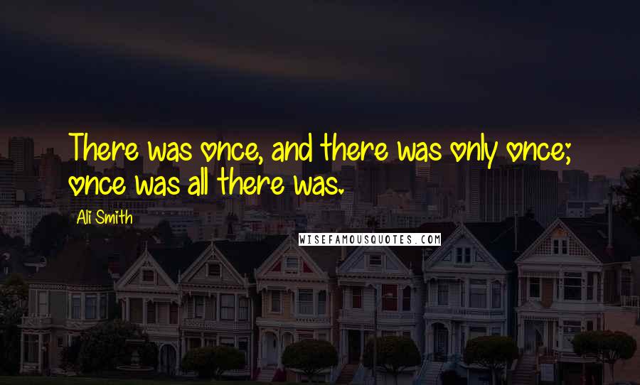 Ali Smith quotes: There was once, and there was only once; once was all there was.