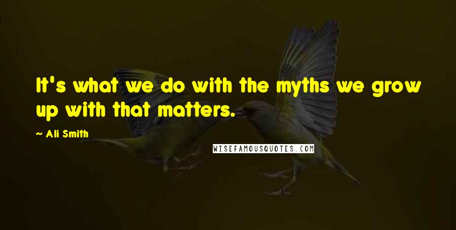 Ali Smith quotes: It's what we do with the myths we grow up with that matters.