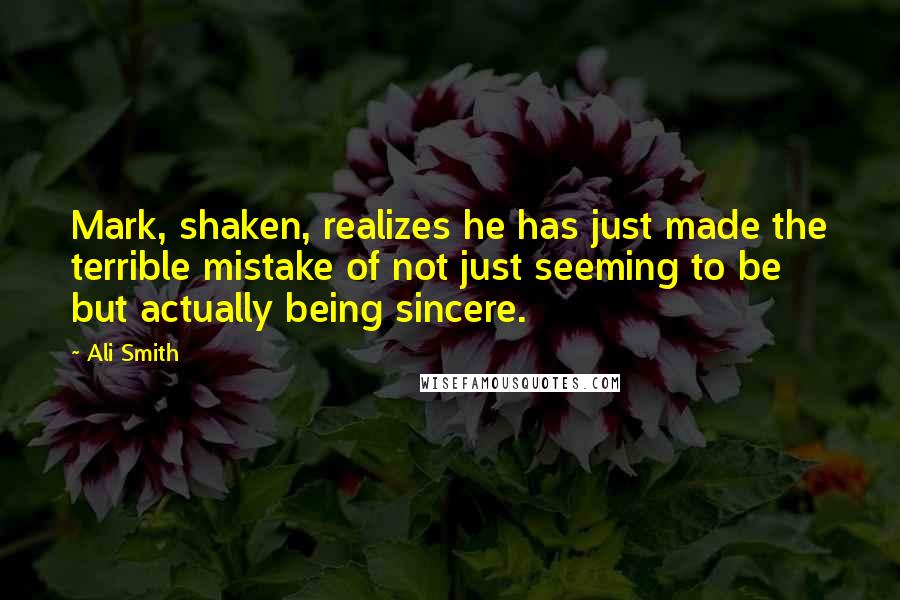 Ali Smith quotes: Mark, shaken, realizes he has just made the terrible mistake of not just seeming to be but actually being sincere.