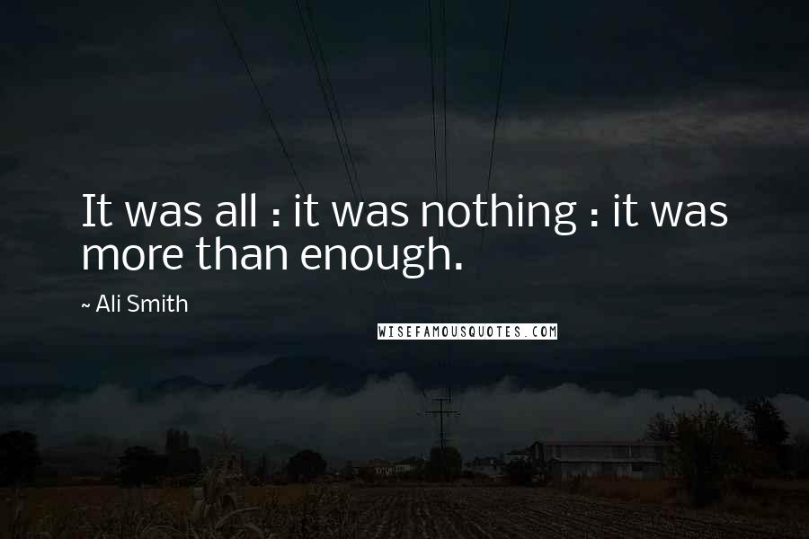 Ali Smith quotes: It was all : it was nothing : it was more than enough.