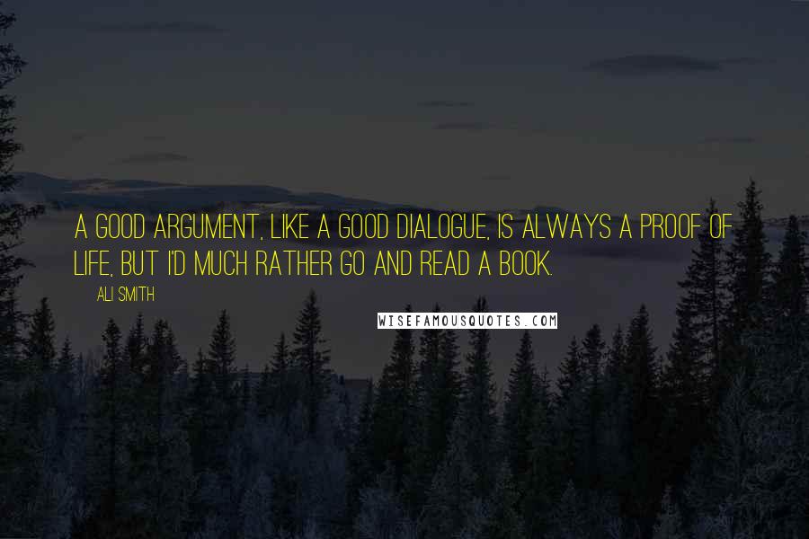 Ali Smith quotes: A good argument, like a good dialogue, is always a proof of life, but I'd much rather go and read a book.