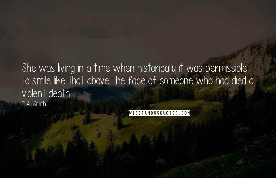 Ali Smith quotes: She was living in a time when historically it was permissible to smile like that above the face of someone who had died a violent death.