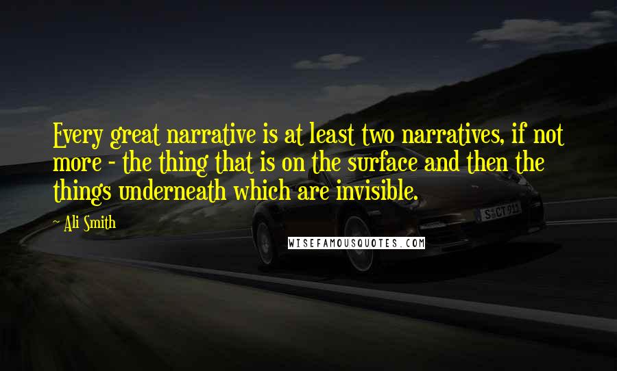 Ali Smith quotes: Every great narrative is at least two narratives, if not more - the thing that is on the surface and then the things underneath which are invisible. Ali Smith quotes: Every great narrative is at least two narratives, if not more - the thing that is on the surface and then the things underneath which are invisible.