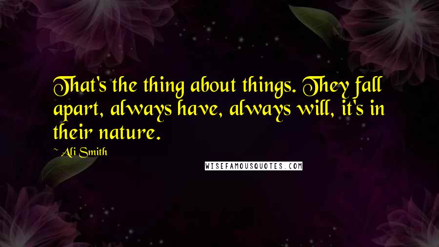 Ali Smith quotes: That's the thing about things. They fall apart, always have, always will, it's in their nature.