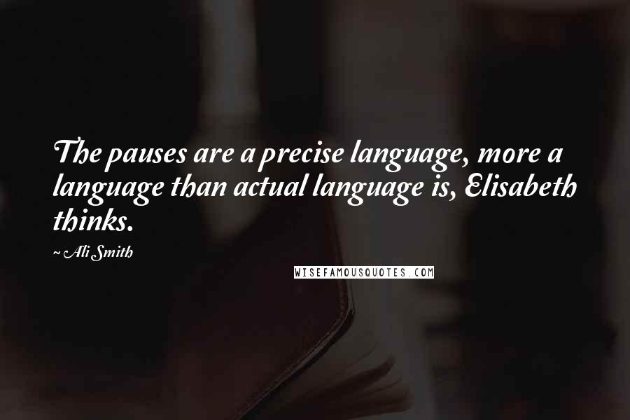 Ali Smith quotes: The pauses are a precise language, more a language than actual language is, Elisabeth thinks.