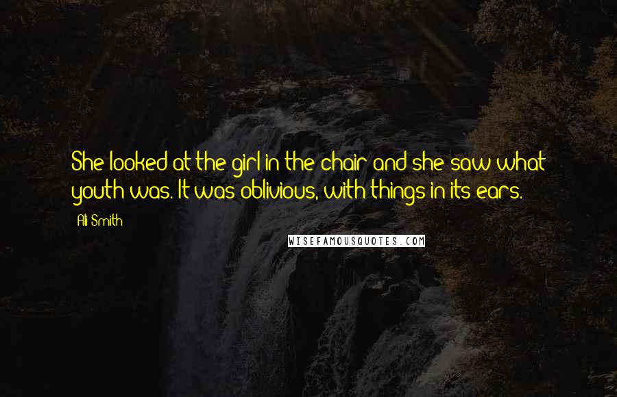 Ali Smith quotes: She looked at the girl in the chair and she saw what youth was. It was oblivious, with things in its ears.