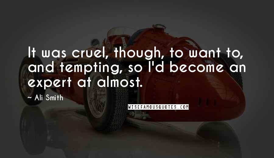 Ali Smith quotes: It was cruel, though, to want to, and tempting, so I'd become an expert at almost.