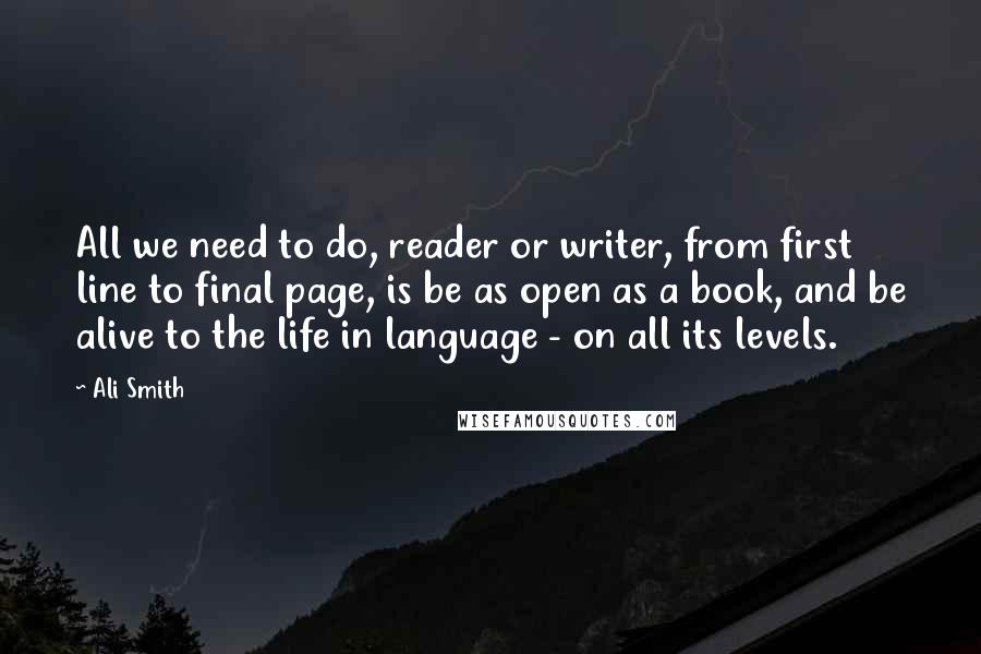 Ali Smith quotes: All we need to do, reader or writer, from first line to final page, is be as open as a book, and be alive to the life in language -