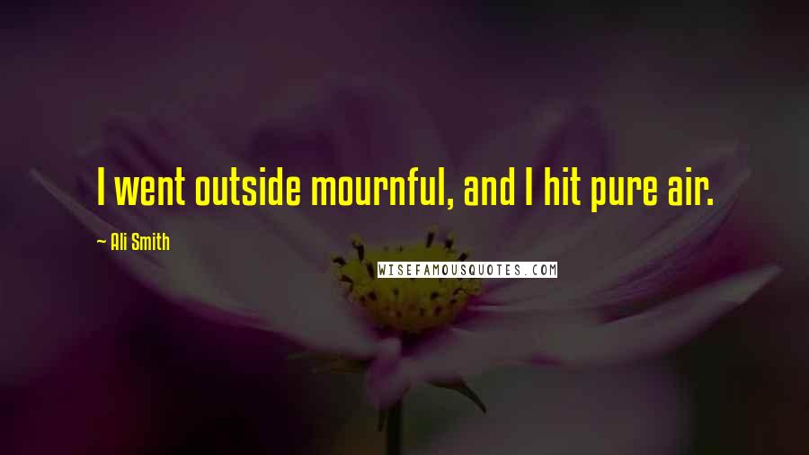 Ali Smith quotes: I went outside mournful, and I hit pure air.