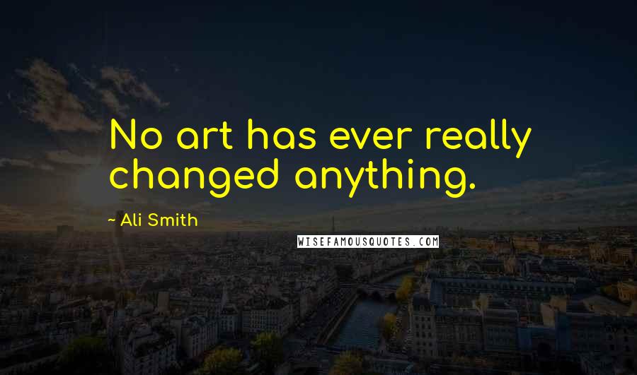 Ali Smith quotes: No art has ever really changed anything.