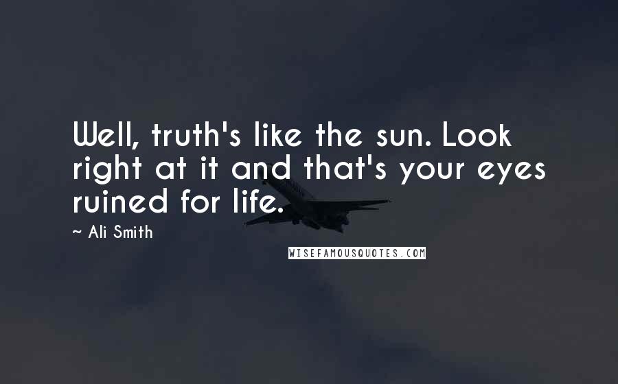 Ali Smith quotes: Well, truth's like the sun. Look right at it and that's your eyes ruined for life.