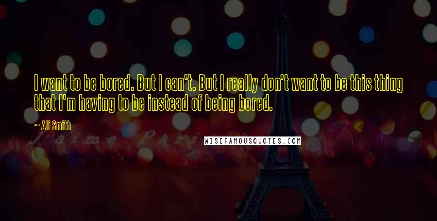 Ali Smith quotes: I want to be bored. But I can't. But I really don't want to be this thing that I'm having to be instead of being bored.