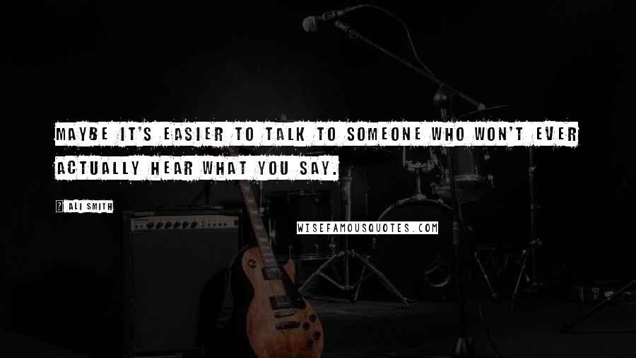 Ali Smith quotes: Maybe it's easier to talk to someone who won't ever actually hear what you say.