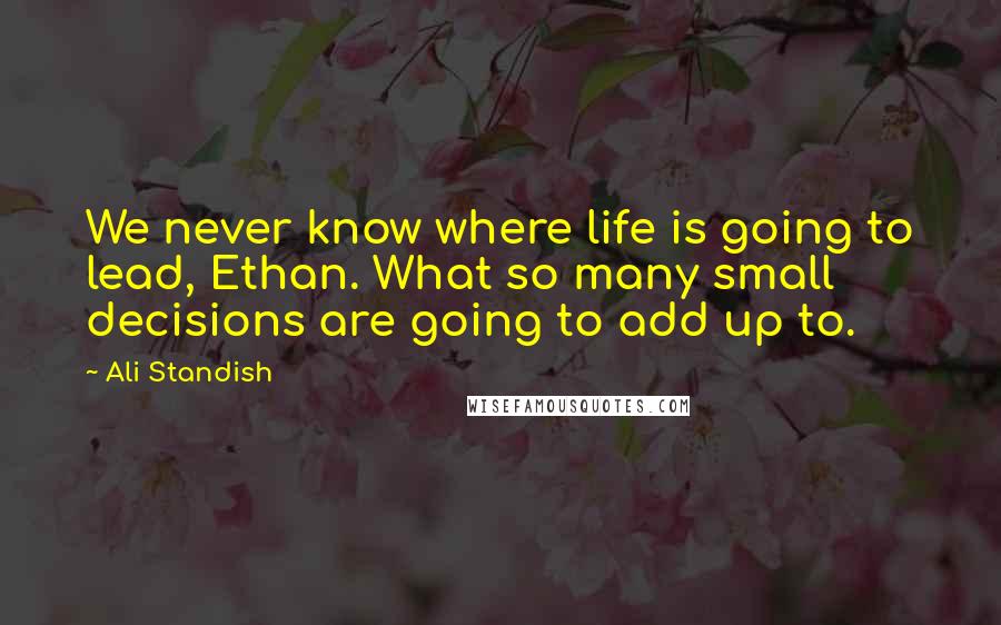 Ali Standish quotes: We never know where life is going to lead, Ethan. What so many small decisions are going to add up to. Ali Standish quotes: We never know where life is going to lead, Ethan. What so many small decisions are going to add up to.