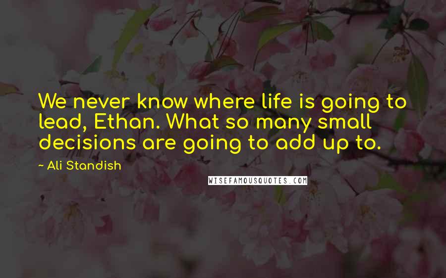 Ali Standish quotes: We never know where life is going to lead, Ethan. What so many small decisions are going to add up to.