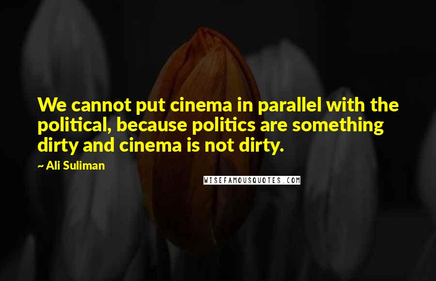 Ali Suliman quotes: We cannot put cinema in parallel with the political, because politics are something dirty and cinema is not dirty.