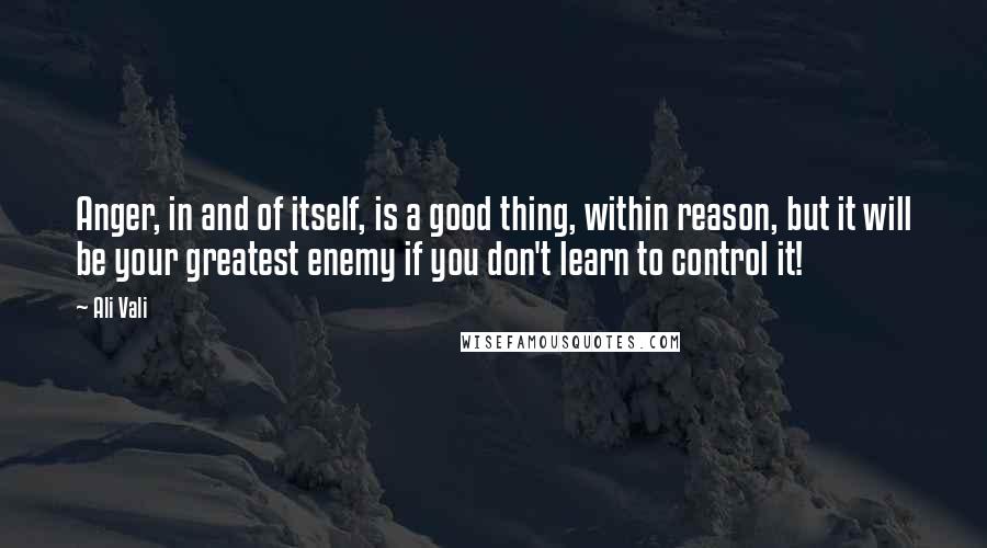 Ali Vali quotes: Anger, in and of itself, is a good thing, within reason, but it will be your greatest enemy if you don't learn to control it!