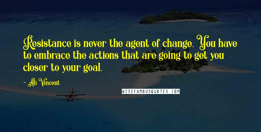 Ali Vincent quotes: Resistance is never the agent of change. You have to embrace the actions that are going to get you closer to your goal. Ali Vincent quotes: Resistance is never the agent of change. You have to embrace the actions that are going to get you closer to your goal.