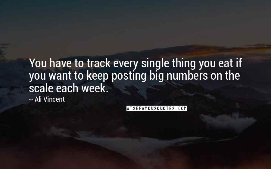 Ali Vincent quotes: You have to track every single thing you eat if you want to keep posting big numbers on the scale each week. Ali Vincent quotes: You have to track every single thing you eat if you want to keep posting big numbers on the scale each week.