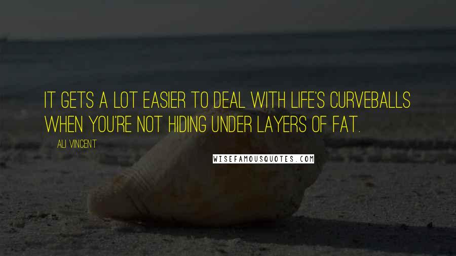 Ali Vincent quotes: It gets a lot easier to deal with life's curveballs when you're not hiding under layers of fat.