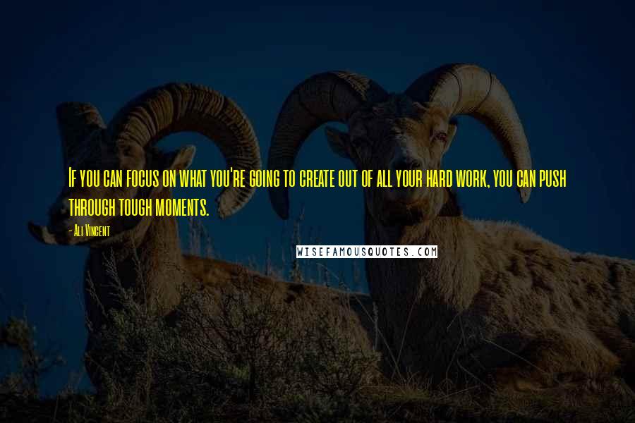 Ali Vincent quotes: If you can focus on what you're going to create out of all your hard work, you can push through tough moments. Ali Vincent quotes: If you can focus on what you're going to create out of all your hard work, you can push through tough moments.