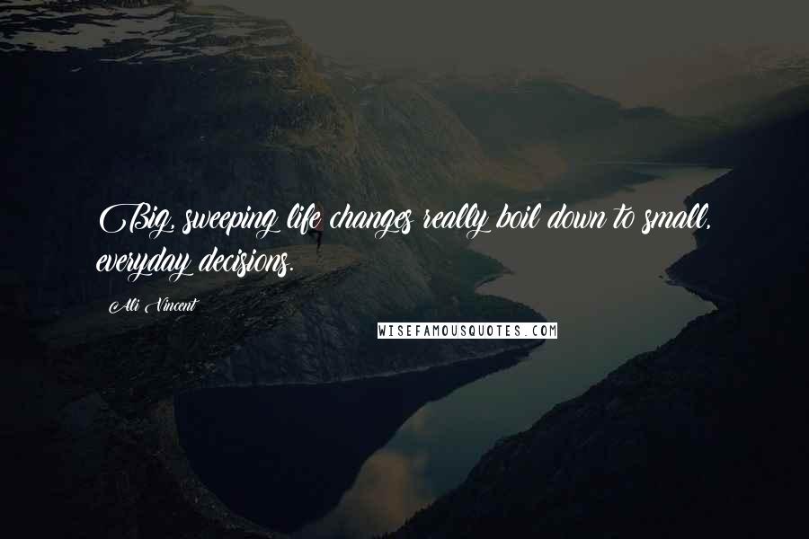 Ali Vincent quotes: Big, sweeping life changes really boil down to small, everyday decisions.