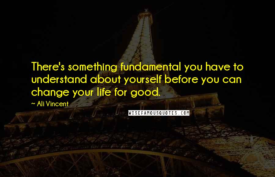 Ali Vincent quotes: There's something fundamental you have to understand about yourself before you can change your life for good. Ali Vincent quotes: There's something fundamental you have to understand about yourself before you can change your life for good.