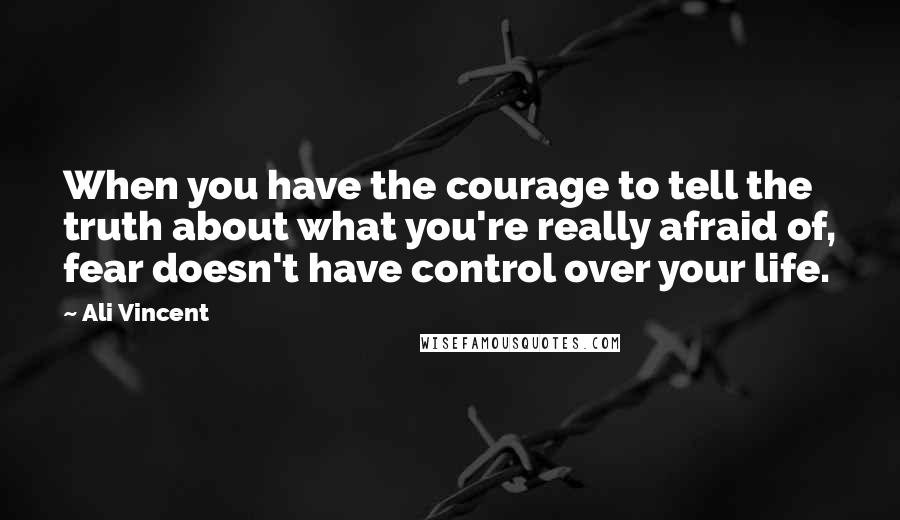 Ali Vincent quotes: When you have the courage to tell the truth about what you're really afraid of, fear doesn't have control over your life. Ali Vincent quotes: When you have the courage to tell the truth about what you're really afraid of, fear doesn't have control over your life.