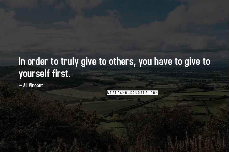 Ali Vincent quotes: In order to truly give to others, you have to give to yourself first.